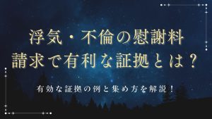 浮気・不倫の慰謝料請求で有利な証拠とは?有効な証拠の例と集め方を解説!